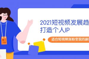 2021短視頻發展趨勢+打造個人IP，適合短視頻漲粉變現的新媒體人
