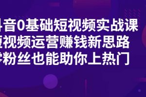 抖音0基礎短視頻實戰課，短視頻運營賺錢新思路，零粉絲也能助你上熱門