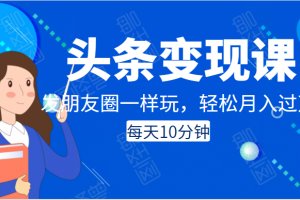 頭條變現(xiàn)課：每天10分鐘，像發(fā)朋友圈一樣玩頭條，輕松月入過萬！