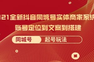 2021全新抖音同城號實體商家系統課，賬號定位到文案到搭建 同城號起號玩法