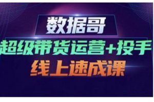 數據哥·超級帶貨運營+投手線上速成課，快速提升運營和熟悉學會投手技巧