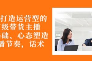 從0-1打造運營型的帶貨主播：主播基礎(chǔ)、心態(tài)塑造，能力培養(yǎng)到直播節(jié)奏，話術(shù)進行全面講