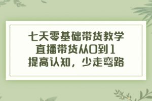 七天零基礎帶貨教學，直播帶貨從0到1，提高認知，少走彎路