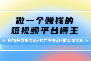 做一個賺錢的短視頻平臺博主：短視頻帶貨變現(xiàn)+接廣告變現(xiàn)+做賣課變現(xiàn)