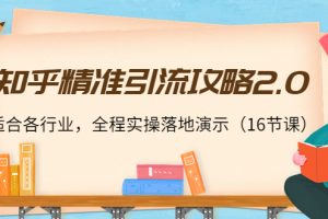 知乎精準引流攻略2.0，適合各行業(yè)，全程實操落地演示（16節(jié)課）