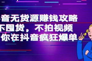 抖音無貨源賺錢攻略，不囤貨，不拍視頻，帶你在抖音瘋狂爆單