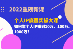 2022重磅新課《個人IP底層實操大課》如何靠個人IP賺到10萬、100萬、1000萬