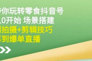 隋校長帶你玩轉抖音零食號：從0開始場景搭建，到拍攝 剪輯技巧，再到爆單直播