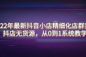 2022年最新抖音小店精細化店群實戰，抖店無貨源，從0到1系統教學