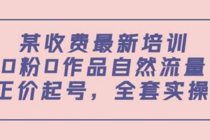 某收費最新培訓：0粉0作品自然流量 正價起號，全套實操課
