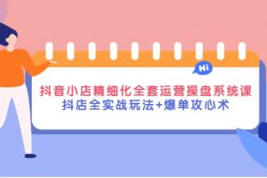 抖音小店精細化全套運營操盤系統課，抖店全實戰玩法 爆單攻心術