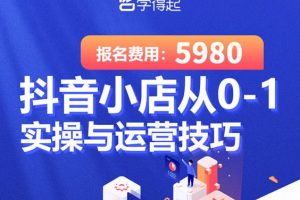 學得起課堂抖音小店從0-1實操與運營技巧，年入百萬不是夢價值5980元