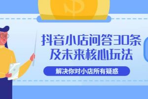 抖音小店問(wèn)答30條及未來(lái)核心玩法，解決你對(duì)小店所有疑惑【3節(jié)視頻課】