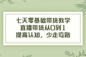 七天零基礎(chǔ)帶貨教學(xué)，直播帶貨從0到1，提高認(rèn)知，少走彎路