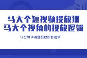 馬大個短視頻投放課，馬大個視角的投放邏輯，32分鐘講清楚投放所有邏輯