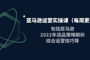 亞馬遜運營實操課（每周更新）包括亞馬遜2022選品策略解析，綜合運營技巧等