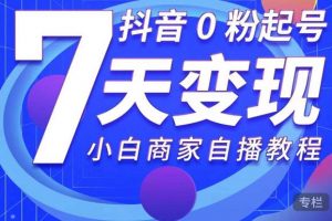 抖音0粉起號7天變現，無需專業的團隊，小白商家從0到1自播教程