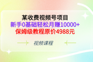 某收費視頻號項目，新手0基礎輕松月賺10000 ，保姆級教程原價4988元