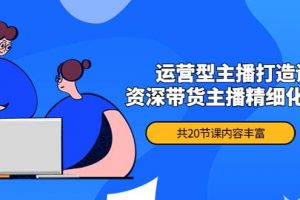 月銷千萬操盤手-運營型主播打造課，資深帶貨主播精細化講解（20節課）