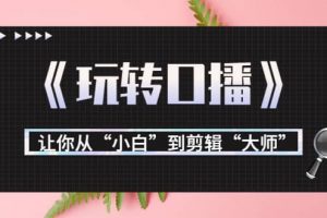 月營業額700萬 大佬教您《玩轉口播》讓你從“小白”到剪輯“大師”