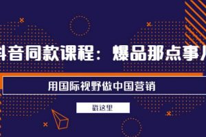 抖音同款課程：爆品那點事兒，用國際視野做中國營銷（20節課）