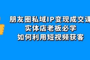 朋友圈私域IP變現(xiàn)成交課：實(shí)體店老板必學(xué)，如何利用短視頻獲客