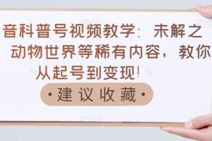 抖音科普號視頻教學(xué)：未解之謎、動物世界等稀有內(nèi)容，教你從起號到變現(xiàn)！