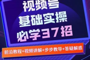 視頻號實戰基礎必學37招，每個步驟都有具體操作流程，簡單易懂好操作