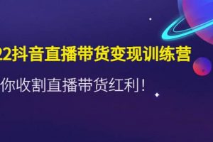 2022抖音直播帶貨變現(xiàn)訓練營，帶你收割直播帶貨紅利