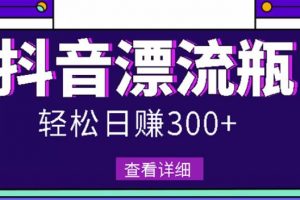 最新抖音漂流瓶發作品項目，日入300-500元沒問題【自帶流量熱度】