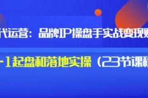 秒懂代運(yùn)營(yíng)：品牌IP操盤手實(shí)戰(zhàn)賺錢，0-1起盤和落地實(shí)操（23節(jié)課程）價(jià)值199