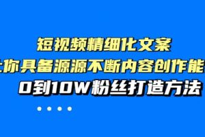 短視頻精細(xì)化文案，讓你具備源源不斷內(nèi)容創(chuàng)作能力，0到10W粉絲打造方法