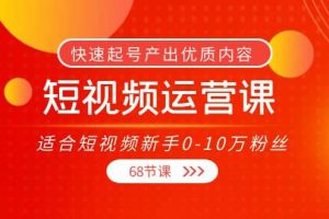 短視頻運營課，適合短視頻新手0-10萬粉絲，快速起號產出優質內容（68節課）