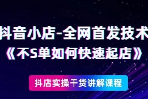 抖音小店全網首發技術，不刷單如何快速起店【視頻課程】