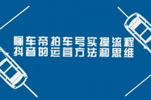 懂車帝拍車號實操流程：抖音的運營方法和思維（價值699元）