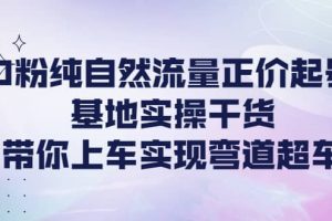 0粉純自然流量正價(jià)起號(hào)基地實(shí)操干貨，帶你上車實(shí)現(xiàn)彎道超車
