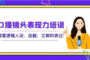 口播鏡頭表現(xiàn)力培訓(xùn)：整套邏輯人設(shè)、選題、文案和表達