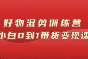 萬(wàn)三好物混剪訓(xùn)練營(yíng)：小白0到1帶貨變現(xiàn)課