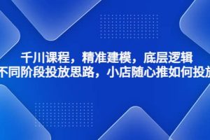 千川課程，精準建模，底層邏輯，不同階段投放思路，小店隨心推如何投放