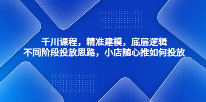 千川課程，精準建模，底層邏輯，不同階段投放思路，小店隨心推如何投放插圖