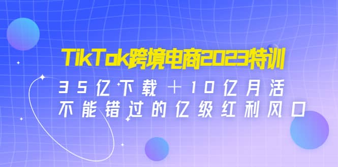 TikTok跨境電商2023特訓：35億下載＋10億月活，不能錯過的億級紅利風口插圖
