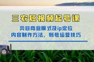 三農短視頻起號課：三農類目商業模式及ip定位，內容制作方法，賬號運營技巧