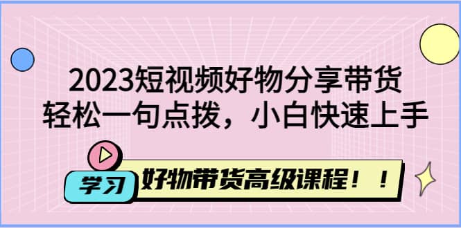 2023短視頻好物分享帶貨，好物帶貨高級課程，輕松一句點(diǎn)撥，小白快速上手插圖