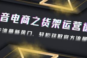 2023抖音電商之貨架運營課：抓住流量新風口，輕松獲取官方流量扶持