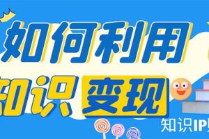 知識IP變現訓練營：手把手帶你如何做知識IP賺錢，助你逆襲人生