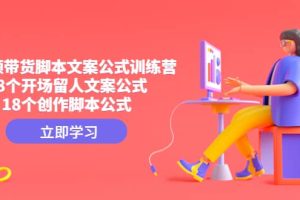 短視頻帶貨腳本文案公式訓練營：18個開場留人文案公式，18個創作腳本公式