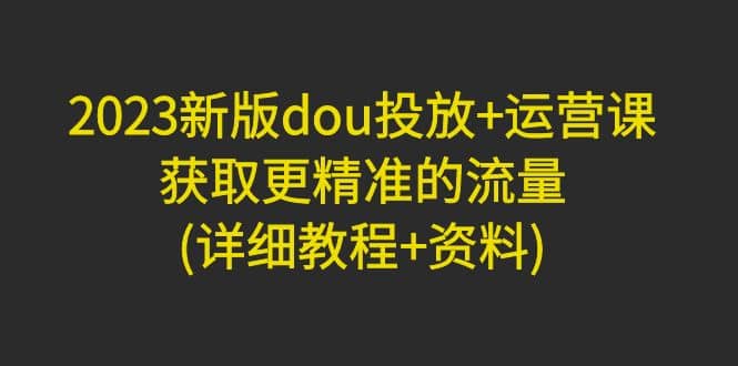 2023新版dou投放 運營課：獲取更精準的流量(詳細教程 資料)無水印插圖