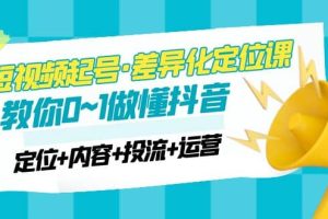 2023短視頻起號(hào)·差異化定位課：0~1做懂抖音（定位 內(nèi)容 投流 運(yùn)營(yíng)）