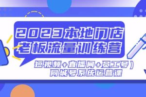 2023本地門店老板流量訓(xùn)練營(yíng)（短視頻 直播間 員工號(hào)）同城號(hào)系統(tǒng)運(yùn)營(yíng)課
