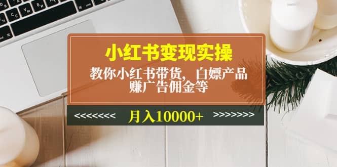 小紅書變現(xiàn)實(shí)操：教你小紅書帶貨，白嫖產(chǎn)品，賺廣告?zhèn)蚪鸬炔鍒D